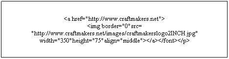 Text Box: <a href="http://www.craftmakers.net"> 
<img border="0"src=
"http://www.craftmakers.net/images/craftmakerslogo2INCH.jpg" width="350"height="75"align="middle"></a></font></p>
